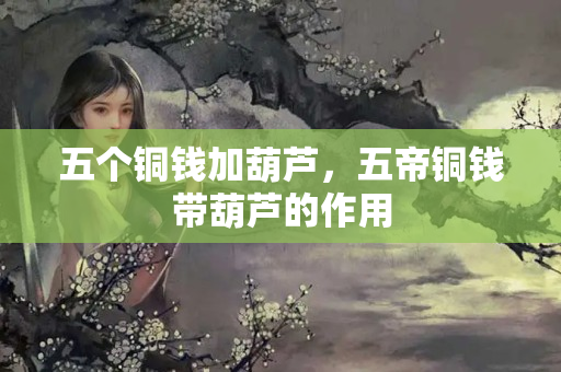 五个铜钱加葫芦，五帝铜钱带葫芦的作用