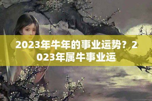 2023年牛年的事业运势？2023年属牛事业运