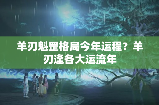 羊刃魁罡格局今年运程？羊刃逢各大运流年