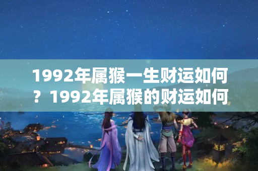 1992年属猴一生财运如何？1992年属猴的财运如何