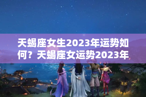 天蝎座女生2023年运势如何？天蝎座女运势2023年运势