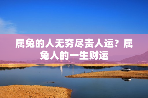 属兔的人无穷尽贵人运？属兔人的一生财运