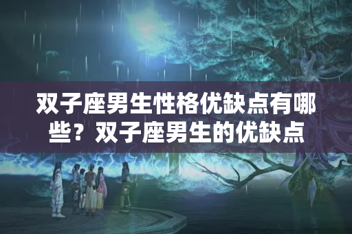 双子座男生性格优缺点有哪些？双子座男生的优缺点