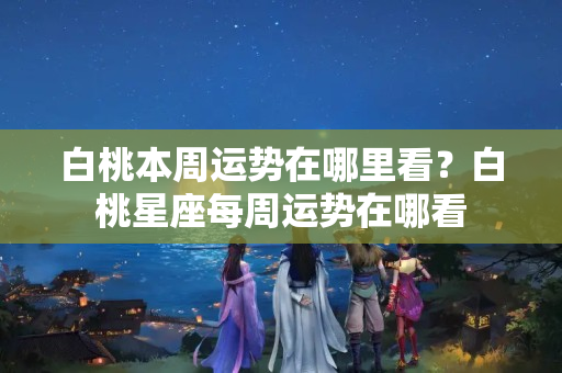 白桃本周运势在哪里看？白桃星座每周运势在哪看