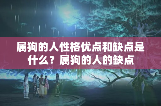 属狗的人性格优点和缺点是什么？属狗的人的缺点