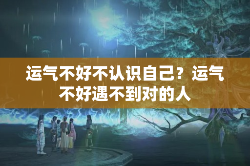 运气不好不认识自己？运气不好遇不到对的人