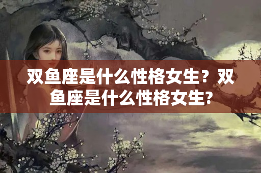 双鱼座是什么性格女生？双鱼座是什么性格女生?