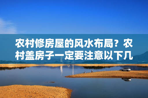 农村修房屋的风水布局？农村盖房子一定要注意以下几点，否则财运不顺对后代不利