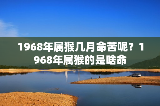 1968年属猴几月命苦呢？1968年属猴的是啥命