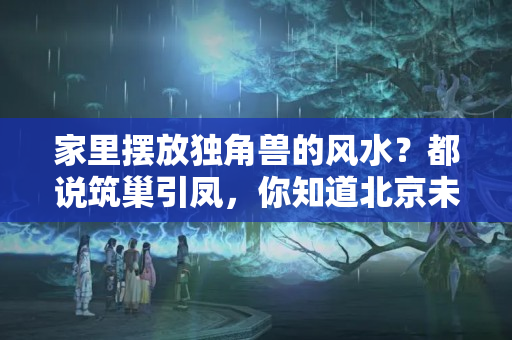 家里摆放独角兽的风水？都说筑巢引凤，你知道北京未来的独角兽都住在哪吗？