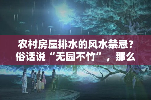 农村房屋排水的风水禁忌？俗话说“无园不竹”，那么庭院为什么要种竹子呢？风水上有讲究