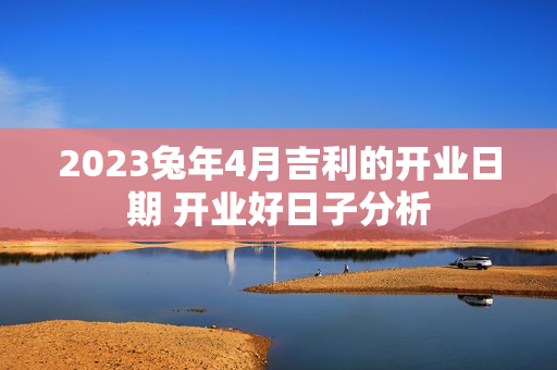 2023兔年4月吉利的开业日期 开业好日子分析