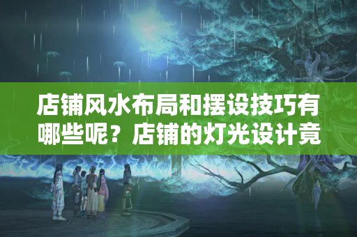 店铺风水布局和摆设技巧有哪些呢？店铺的灯光设计竟有“玄机”？不仅是颜值担当，还是营销的关键？