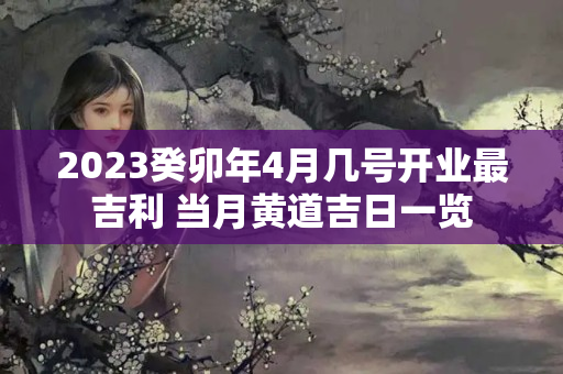 2023癸卯年4月几号开业最吉利 当月黄道吉日一览