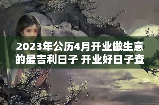 2023年公历4月开业做生意的最吉利日子 开业好日子查询