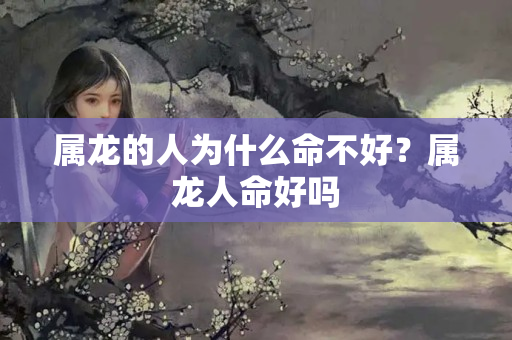 属龙的人为什么命不好？属龙人命好吗