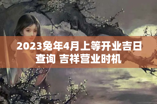 2023兔年4月上等开业吉日查询 吉祥营业时机