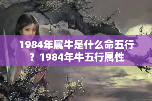 1984年属牛是什么命五行？1984年牛五行属性