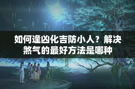 如何逢凶化吉防小人？解决煞气的最好方法是哪种