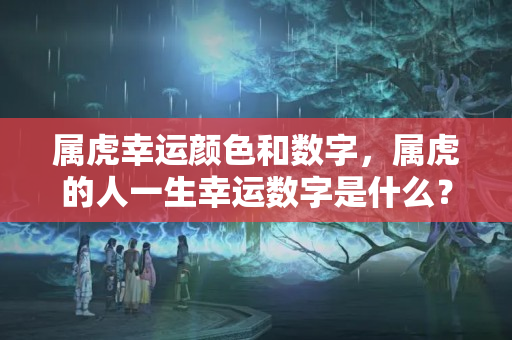 属虎幸运颜色和数字，属虎的人一生幸运数字是什么？86年属虎一生最忌讳什么颜色