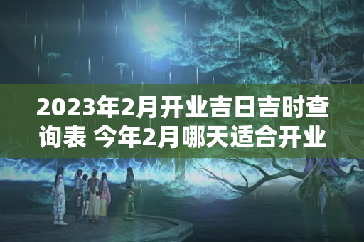 2023年2月开业吉日吉时查询表 今年2月哪天适合开业