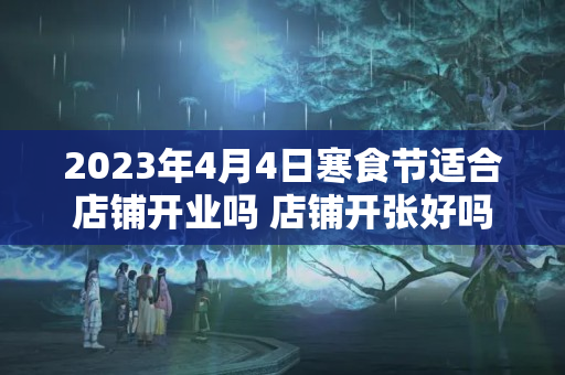 2023年4月4日寒食节适合店铺开业吗 店铺开张好吗