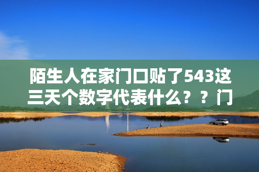 陌生人在家门口贴了543这三天个数字代表什么？？门口贴什么能吓走坏人的