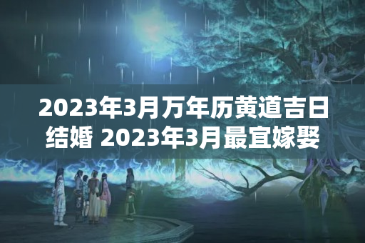 2023年3月万年历黄道吉日结婚 2023年3月最宜嫁娶的日子