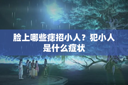 脸上哪些痣招小人？犯小人是什么症状