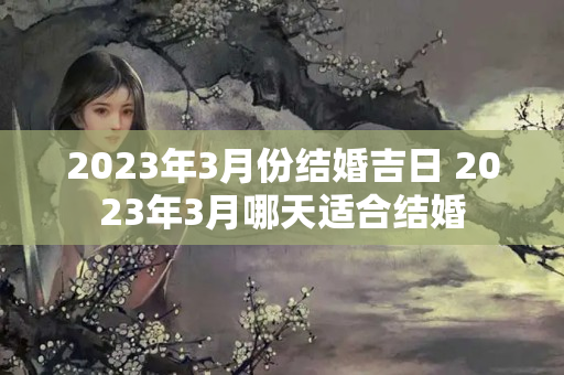 2023年3月份结婚吉日 2023年3月哪天适合结婚