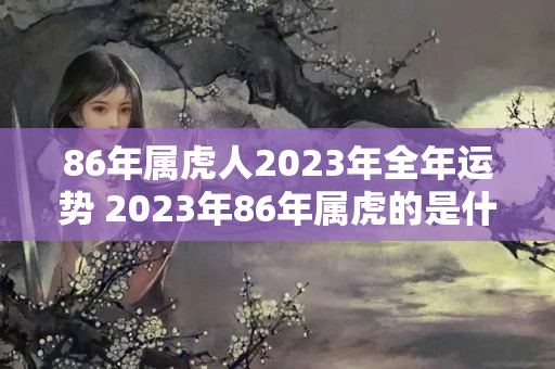 86年属虎人2023年全年运势 2023年86年属虎的是什么命