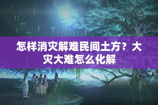 怎样消灾解难民间土方？大灾大难怎么化解