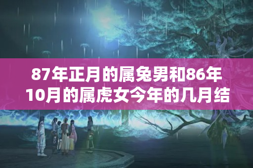 87年正月的属兔男和86年10月的属虎女今年的几月结婚？属虎的结婚用几月份