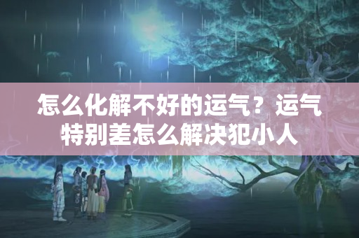 怎么化解不好的运气？运气特别差怎么解决犯小人