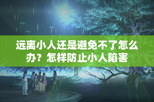 远离小人还是避免不了怎么办？怎样防止小人陷害