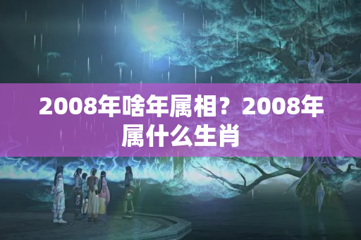 2008年啥年属相？2008年属什么生肖