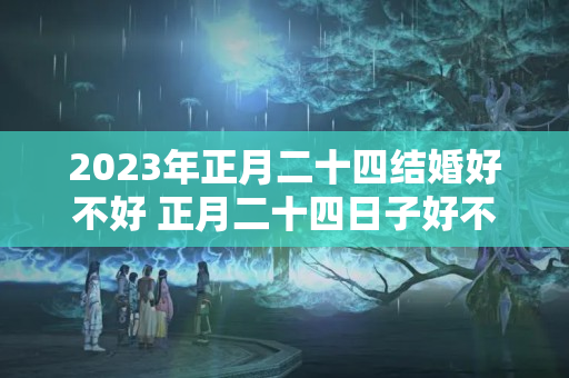 2023年正月二十四结婚好不好 正月二十四日子好不好