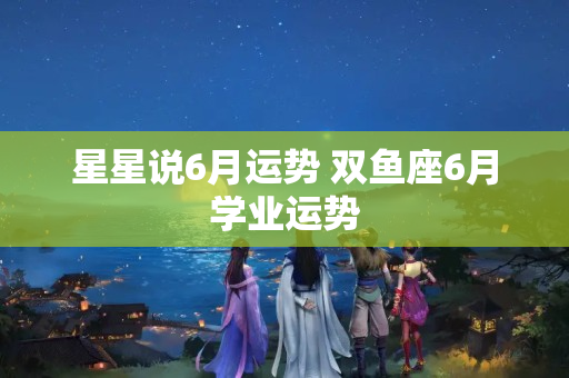 星星说6月运势 双鱼座6月学业运势