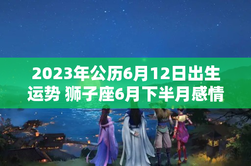 2023年公历6月12日出生运势 狮子座6月下半月感情运势