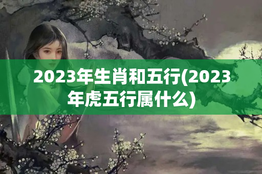 2023年生肖和五行(2023年虎五行属什么)