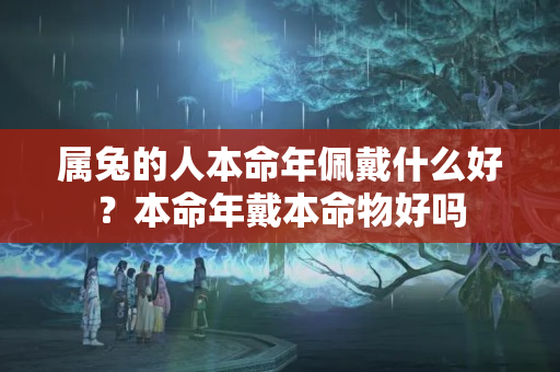 属兔的人本命年佩戴什么好？本命年戴本命物好吗