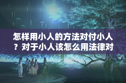 怎样用小人的方法对付小人？对于小人该怎么用法律对付