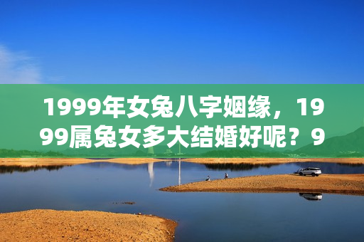 1999年女兔八字姻缘，1999属兔女多大结婚好呢？99年属兔结婚好吗