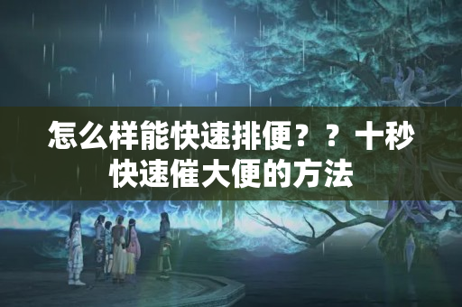 怎么样能快速排便？？十秒快速催大便的方法