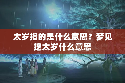 太岁指的是什么意思？梦见挖太岁什么意思