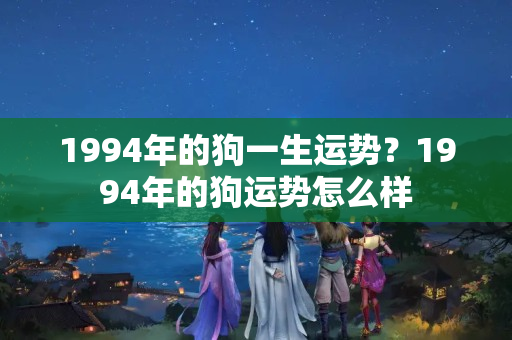 1994年的狗一生运势？1994年的狗运势怎么样