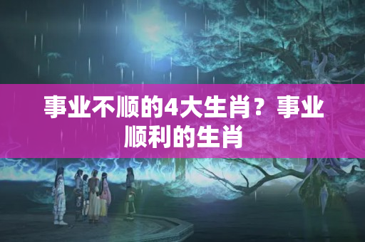 事业不顺的4大生肖？事业顺利的生肖