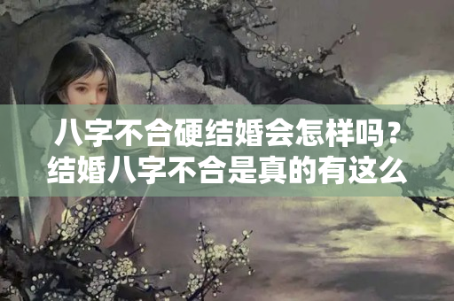 八字不合硬结婚会怎样吗？结婚八字不合是真的有这么一回事吗