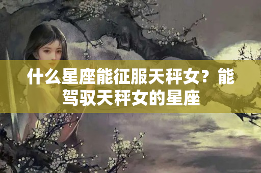 什么星座能征服天秤女？能驾驭天秤女的星座