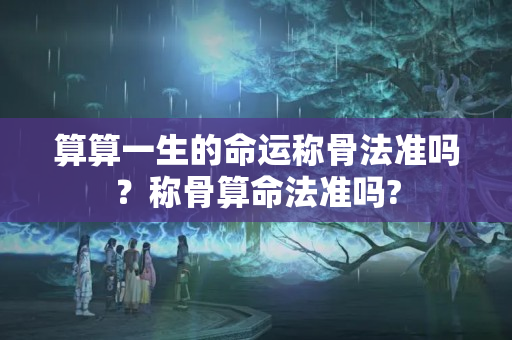 算算一生的命运称骨法准吗？称骨算命法准吗?